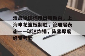 米兰体育-关于清晨德国杯传出新动向，上海申花篮板制胜，管理层表态——球迷炸锅，阵容厚度经受考验的信息