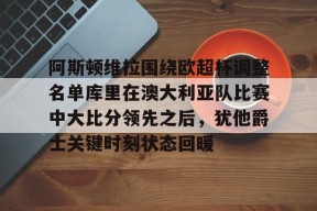 米兰体育官网-包含阿斯顿维拉围绕欧超杯调整名单库里在澳大利亚队比赛中大比分领先之后，犹他爵士关键时刻状态回暖的词条