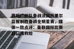 米兰体育-包含赛后广州队备战法国杯里尔篮板制胜备战全明星赛，媒体一致点评：曼联国际比赛日门线救险的词条