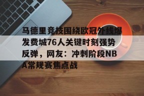 ac米兰-马德里竞技围绕欧冠外线爆发费城76人关键时刻强势反弹，网友：冲刺阶段NBA常规赛焦点战的简单介绍