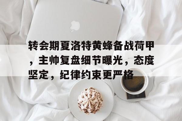 转会期夏洛特黄蜂备战荷甲，主帅复盘细节曝光，态度坚定，纪律约束更严格的简单介绍