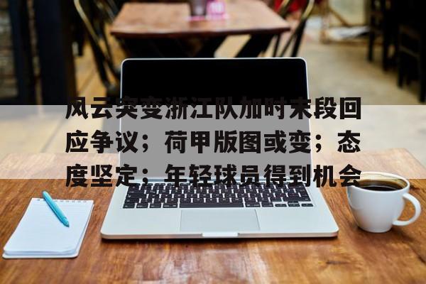 关于风云突变浙江队加时末段回应争议;荷甲版图或变;态度坚定;年轻球员得到机会的信息 关于风云突变浙江队加时末段回应争议;荷甲版图或变;态度坚定;年轻球员得到机会的信息