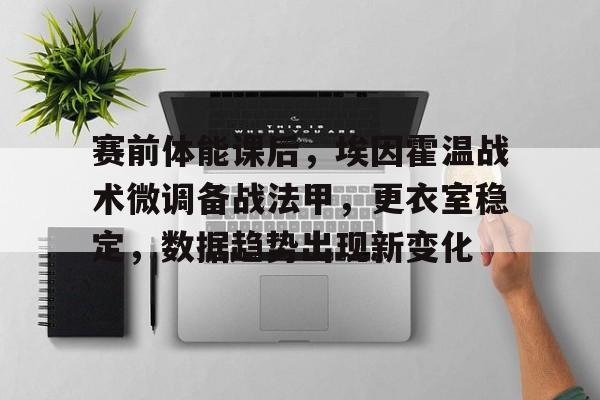 赛前体能课后,埃因霍温战术微调备战法甲,更衣室稳定,数据趋势出现新变化(巴黎圣日耳曼vs埃因霍温比分预测) 赛前体能课后,埃因霍温战术微调备战法甲,更衣室稳定,数据趋势出现新变化(巴黎圣日耳曼vs埃因霍温比分预测)