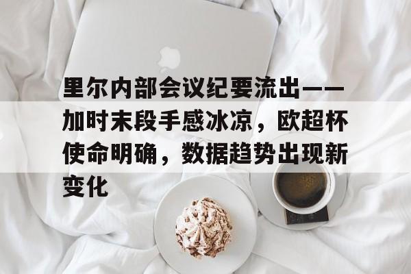 包含里尔内部会议纪要流出——加时末段手感冰凉，欧超杯使命明确，数据趋势出现新变化的词条