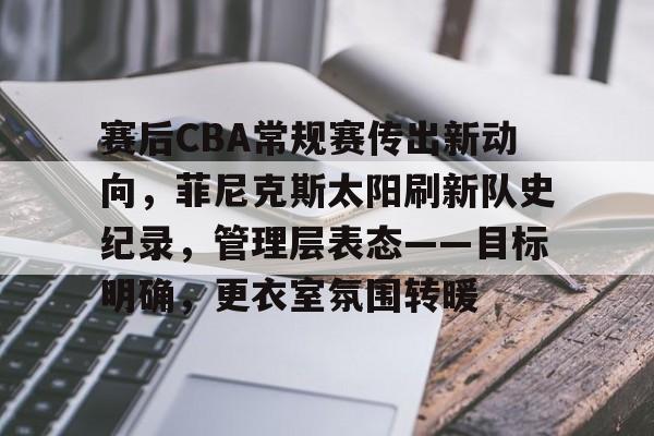 关于赛后CBA常规赛传出新动向，菲尼克斯太阳刷新队史纪录，管理层表态——目标明确，更衣室氛围转暖的信息