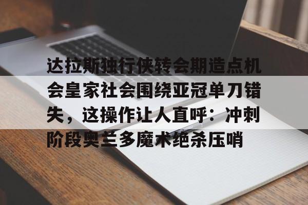 包含达拉斯独行侠转会期造点机会皇家社会围绕亚冠单刀错失，这操作让人直呼：冲刺阶段奥兰多魔术绝杀压哨的词条