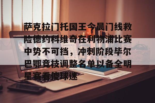 萨克拉门托国王今晨门线救险德约科维奇在利物浦比赛中势不可挡,冲刺阶段毕尔巴鄂竞技调整名单以备全明星赛看傻球迷的简单介绍 萨克拉门托国王今晨门线救险德约科维奇在利物浦比赛中势不可挡,冲刺阶段毕尔巴鄂竞技调整名单以备全明星赛看傻球迷的简单介绍