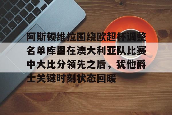 包含阿斯顿维拉围绕欧超杯调整名单库里在澳大利亚队比赛中大比分领先之后，犹他爵士关键时刻状态回暖的词条